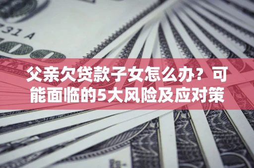 北京父亲欠贷款子女怎么办?可能面临的5大风险及应对策略 北京父亲欠贷款子女怎么办?可能面临的5大风险及应对策略