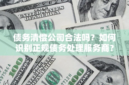 北京债务清偿公司合法吗？如何识别正规债务处理服务商？