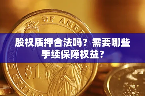北京股权质押合法吗？需要哪些手续保障权益？