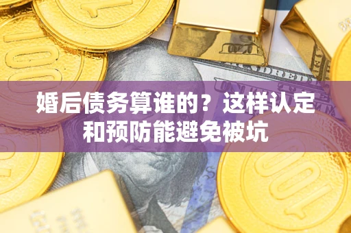 北京婚后债务算谁的？这样认定和预防能避免被坑