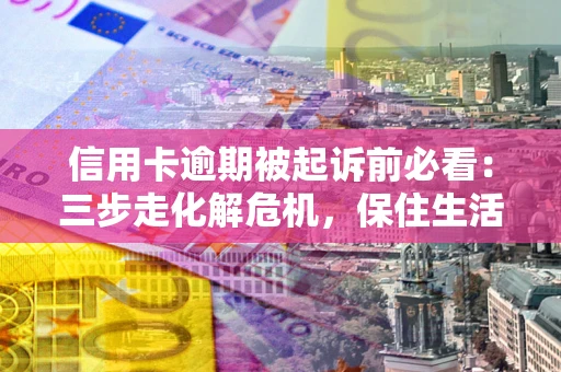 北京信用卡逾期被起诉前必看：三步走化解危机，保住生活尊严