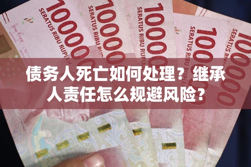北京债务人死亡如何处理？继承人责任怎么规避风险？