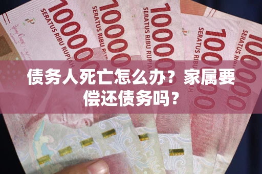 北京债务人死亡怎么办？家属要偿还债务吗？