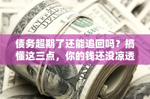 北京债务超期了还能追回吗？搞懂这三点，你的钱还没凉透