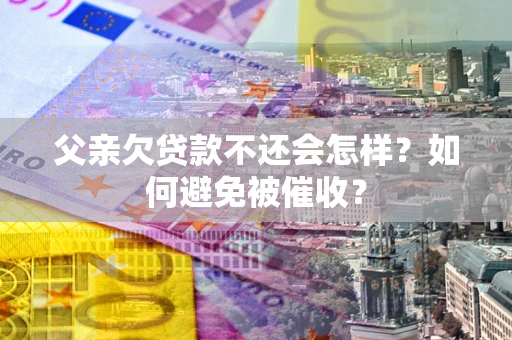 北京父亲欠贷款不还会怎样？如何避免被催收？