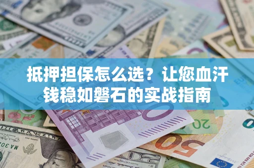 北京抵押担保怎么选？让您血汗钱稳如磐石的实战指南