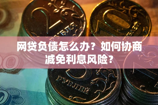 北京网贷负债怎么办？如何协商减免利息风险？