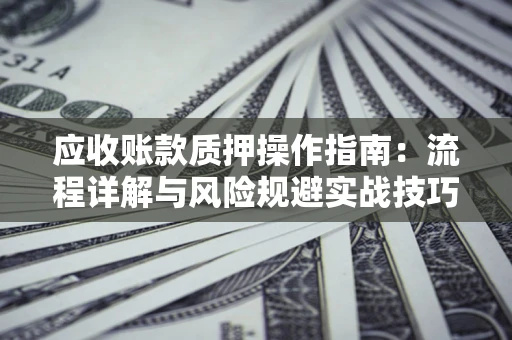 北京应收账款质押操作指南:流程详解与风险规避实战技巧 北京应收账款质押操作指南:流程详解与风险规避实战技巧