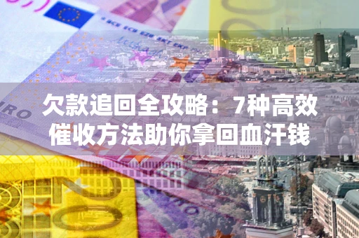 北京欠款追回全攻略：7种高效催收方法助你拿回血汗钱