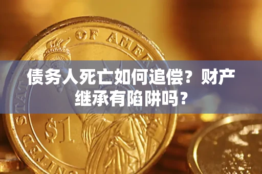 北京债务人死亡如何追偿？财产继承有陷阱吗？