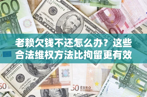 北京老赖欠钱不还怎么办？这些合法维权方法比拘留更有效