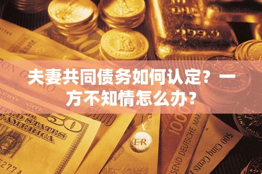 北京夫妻共同债务如何认定？一方不知情怎么办？