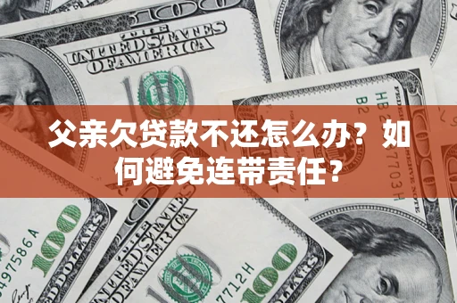 北京父亲欠贷款不还怎么办？如何避免连带责任？