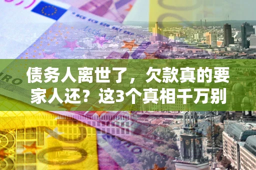 北京债务人离世了，欠款真的要家人还？这3个真相千万别弄错