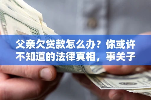 北京父亲欠贷款怎么办？你或许不知道的法律真相，事关子女未来