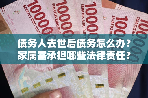 北京债务人去世后债务怎么办？家属需承担哪些法律责任？
