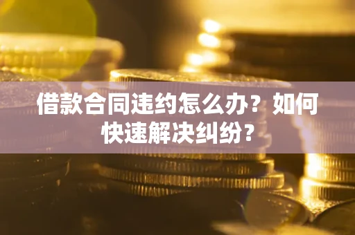 北京借款合同违约怎么办？如何快速解决纠纷？