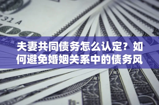 北京夫妻共同债务怎么认定？如何避免婚姻关系中的债务风险？