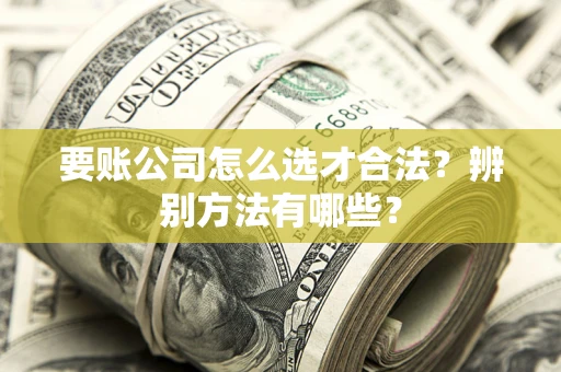 北京要账公司怎么选才合法？辨别方法有哪些？