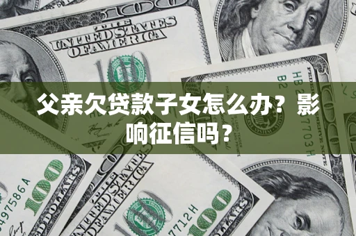 北京父亲欠贷款子女怎么办？影响征信吗？