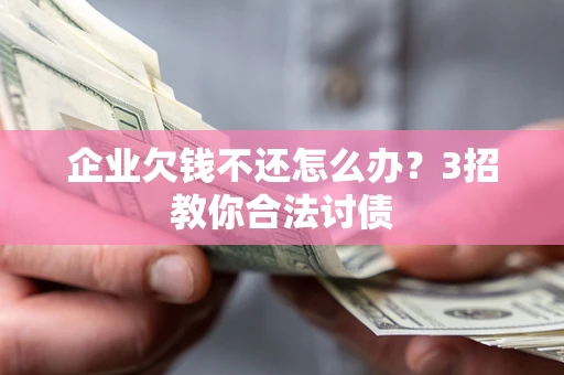 北京企业欠钱不还怎么办？3招教你合法讨债