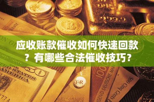 北京应收账款催收如何快速回款？有哪些合法催收技巧？