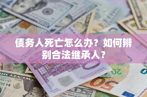 北京债务人死亡怎么办？如何辨别合法继承人？