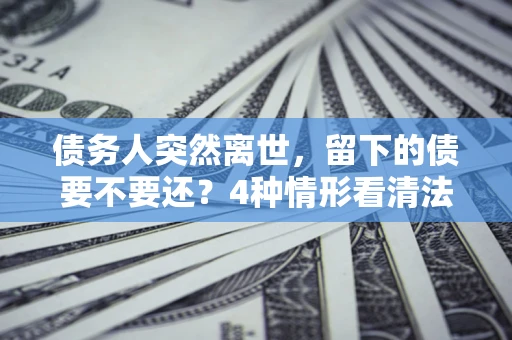 北京债务人突然离世，留下的债要不要还？4种情形看清法律判决