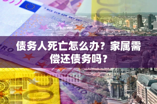 北京债务人死亡怎么办？家属需偿还债务吗？