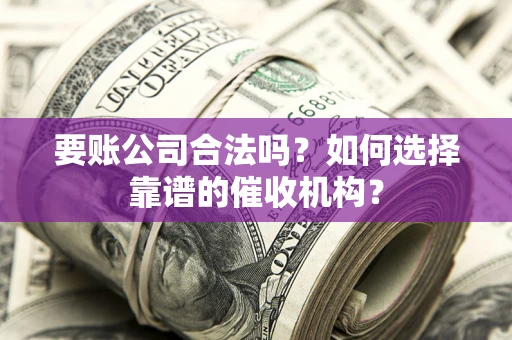 北京要账公司合法吗？如何选择靠谱的催收机构？