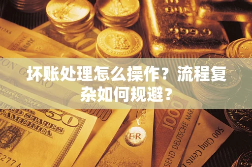 北京坏账处理怎么操作？流程复杂如何规避？