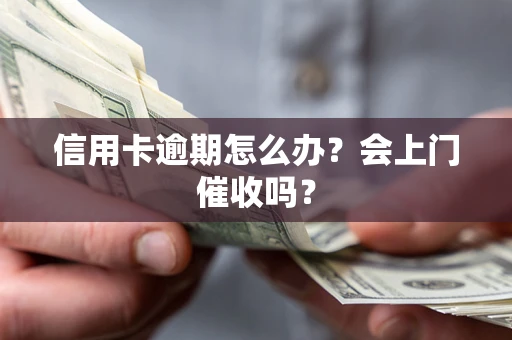 北京信用卡逾期怎么办？会上门催收吗？