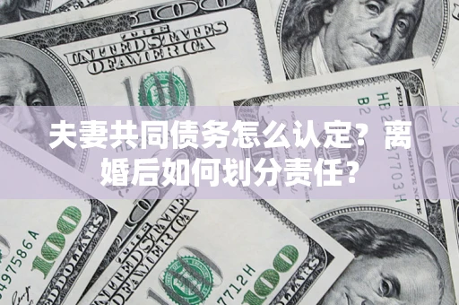 北京夫妻共同债务怎么认定？离婚后如何划分责任？
