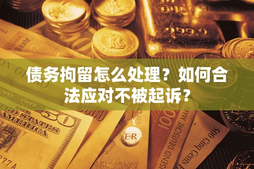 北京债务拘留怎么处理？如何合法应对不被起诉？