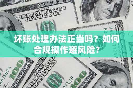 北京坏账处理办法正当吗？如何合规操作避风险？