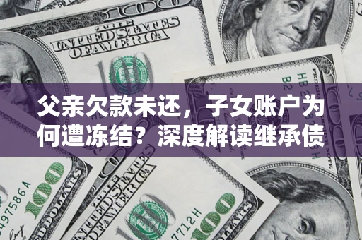 北京父亲欠款未还，子女账户为何遭冻结？深度解读继承债务迷局