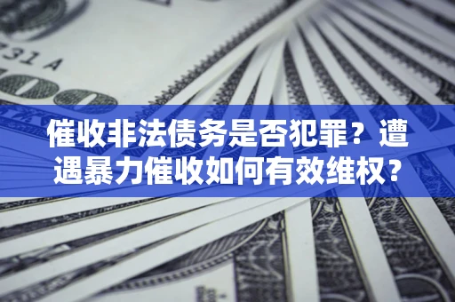 北京催收非法债务是否犯罪?遭遇暴力催收如何有效维权? 北京催收非法债务是否犯罪?遭遇暴力催收如何有效维权?
