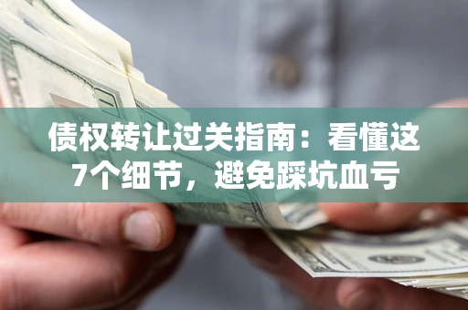 北京债权转让过关指南：看懂这7个细节，避免踩坑血亏