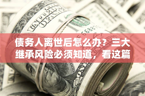北京债务人离世后怎么办？三大继承风险必须知道，看这篇就够了