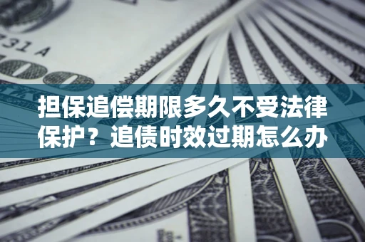 北京担保追偿期限多久不受法律保护？追债时效过期怎么办？