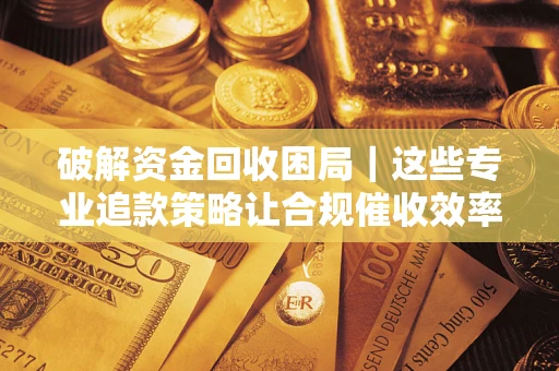 北京破解资金回收困局｜这些专业追款策略让合规催收效率翻倍