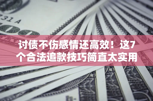 北京讨债不伤感情还高效！这7个合法追款技巧简直太实用