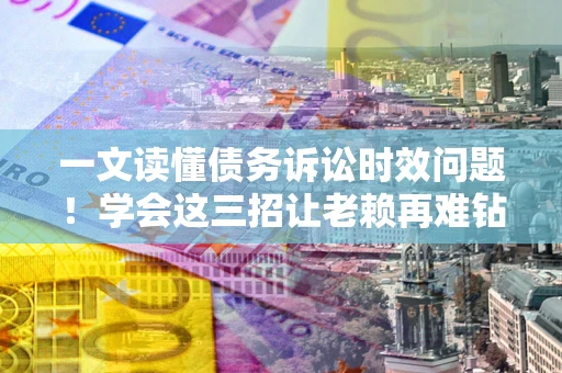 北京一文读懂债务诉讼时效问题！学会这三招让老赖再难钻空子