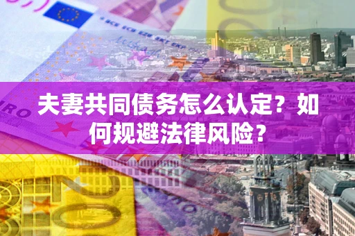 北京夫妻共同债务怎么认定？如何规避法律风险？