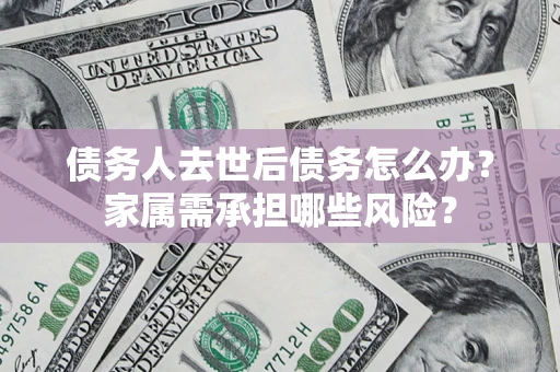 北京债务人去世后债务怎么办？家属需承担哪些风险？
