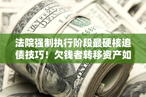 北京法院强制执行阶段最硬核追债技巧！欠钱者转移资产如何破解？
