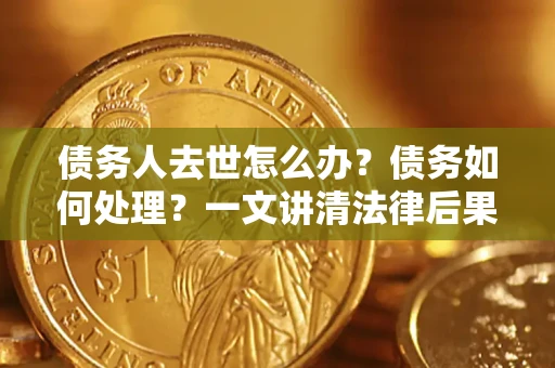 北京债务人去世怎么办？债务如何处理？一文讲清法律后果