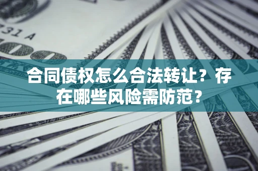 北京合同债权怎么合法转让？存在哪些风险需防范？