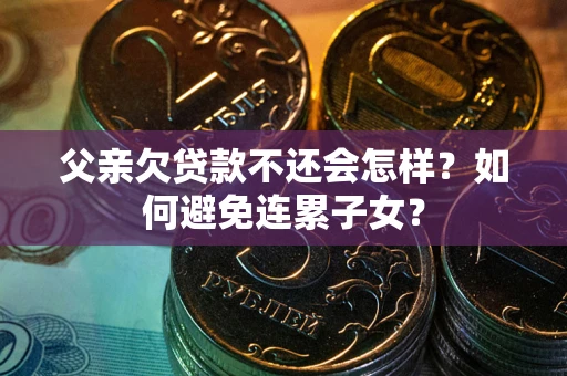 北京父亲欠贷款不还会怎样？如何避免连累子女？
