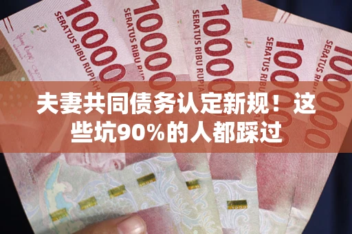 北京夫妻共同债务认定新规！这些坑90%的人都踩过